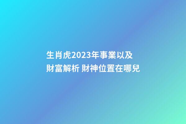 生肖虎2023年事業以及財富解析 財神位置在哪兒